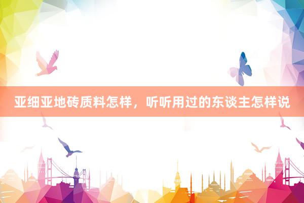 亚细亚地砖质料怎样，听听用过的东谈主怎样说