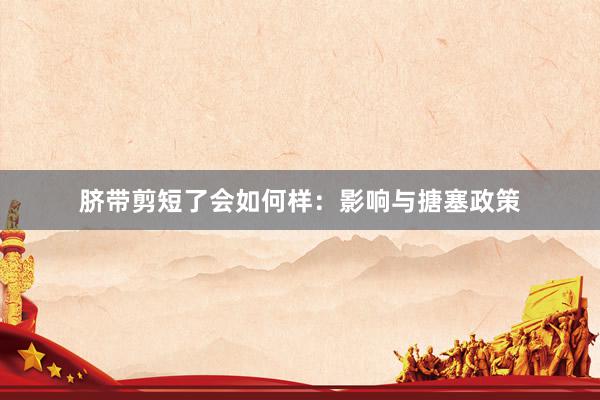 脐带剪短了会如何样：影响与搪塞政策